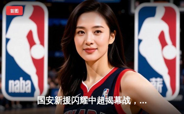 国安新援闪耀中超揭幕战，篮球赛场辽宁本钢加时险胜广东宏远
