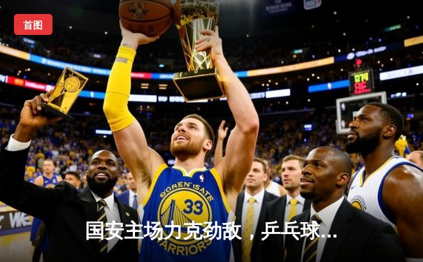 国安主场力克劲敌，乒乓球世锦赛国乒揽双冠，篮球CBA季后赛激战正酣