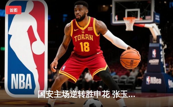 国安主场逆转胜申花 张玉宁世界波锁定胜局