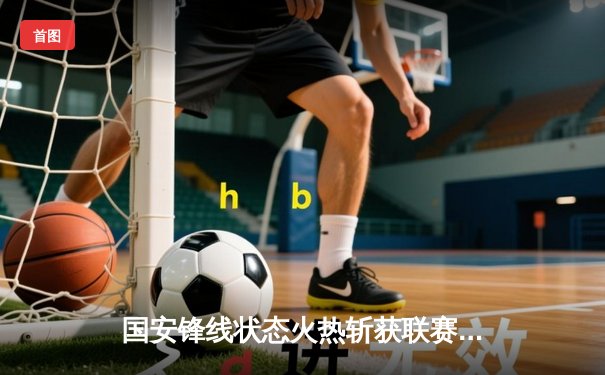 国安锋线状态火热斩获联赛连胜，乒乓球世锦赛黑马涌现