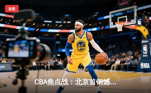 CBA焦点战：北京首钢憾负广东，周琦28分统治内线