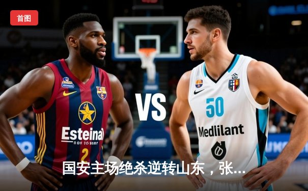 国安主场绝杀逆转山东，张玉宁点射锁定胜局