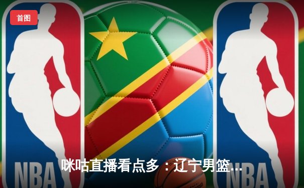 咪咕直播看点多：辽宁男篮豪取八连胜，王楚钦逆转张本智和，国安新援首秀献绝杀