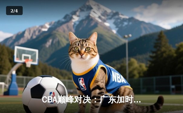 CBA巅峰对决：广东加时险胜浙江 胡明轩32分创生涯新高 - 2