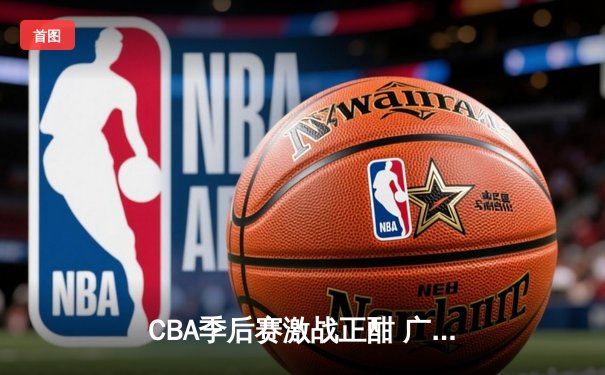 CBA季后赛激战正酣 广东宏远逆转北京国安晋级四强
