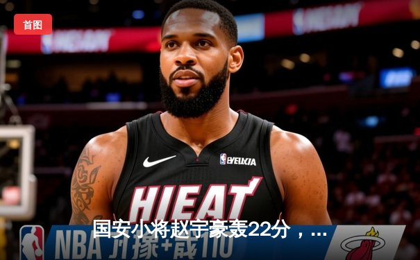 国安小将赵宇豪轰22分，北京队险胜广东晋级总决赛