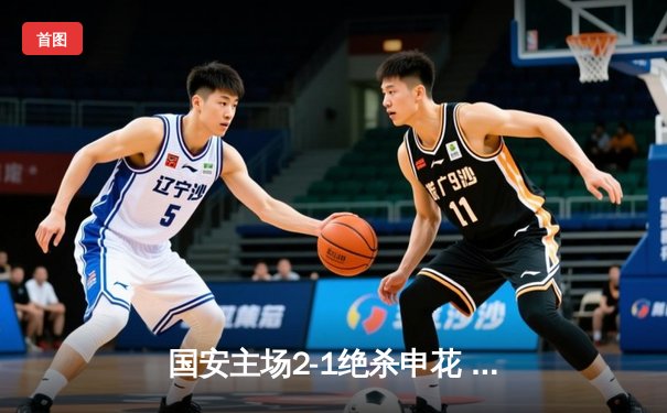 国安主场2-1绝杀申花 张玉宁点射建功锁定胜局