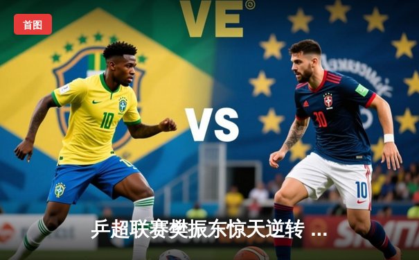 乒超联赛樊振东惊天逆转 国安客场战平继续领跑中超