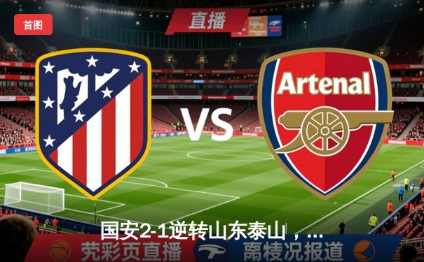 国安2-1逆转山东泰山，张玉宁绝杀助队锁定亚冠资格