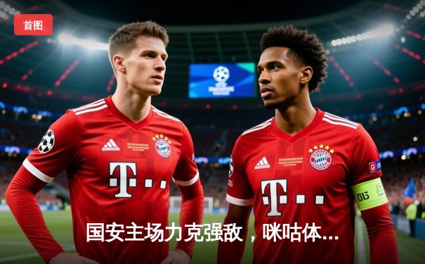 国安主场力克强敌，咪咕体育直播火爆赛事回顾