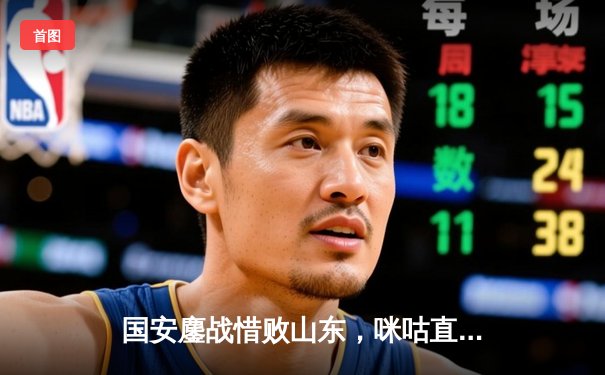 国安鏖战惜败山东，咪咕直播见证CBA巅峰对决与国乒内战