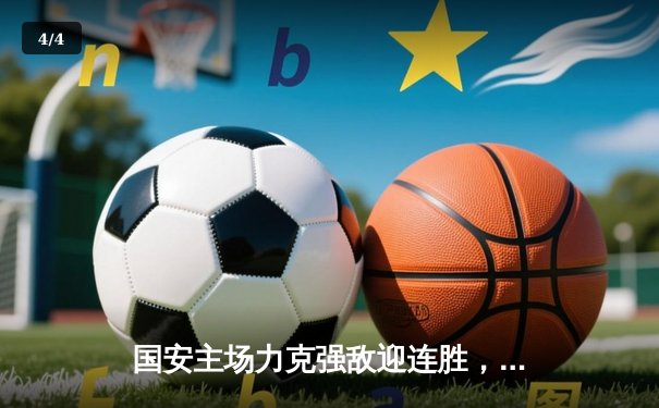 国安主场力克强敌迎连胜，咪咕体育免费直播聚焦篮球乒乓焦点战 - 4