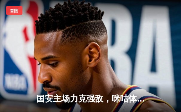 国安主场力克强敌，咪咕体育免费直播见证篮球乒乓双线精彩