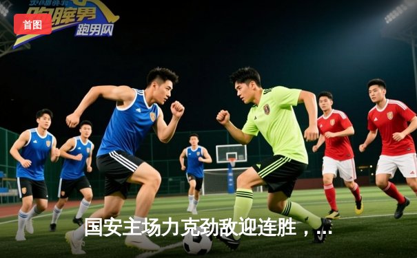 国安主场力克劲敌迎连胜，咪咕体育免费直播多项目赛事盛宴
