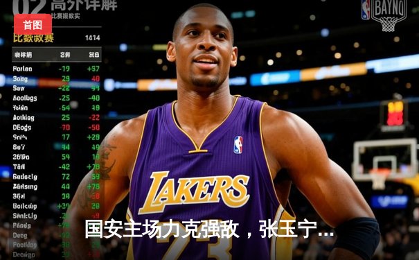 国安主场力克强敌，张玉宁梅开二度点燃工体