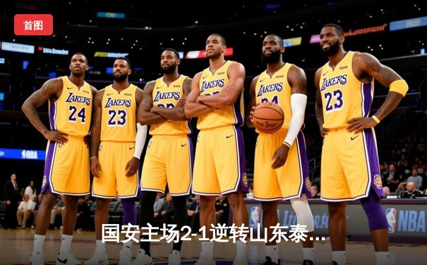 国安主场2-1逆转山东泰山 张玉宁头槌制胜